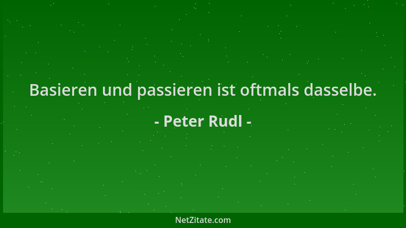 Peter Rudl - Basieren und passieren ist oftmals dasselbe....