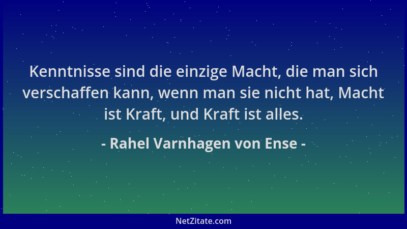 Rahel Varnhagen von Ense - Kenntnisse sind die einzige Macht, die man sich verschaffen kann, wenn man sie nicht hat, Macht...