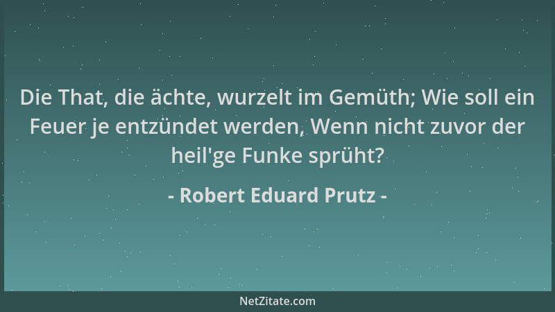 Robert Eduard Prutz - Die That, die ächte, wurzelt im Gemüth; Wie soll ein Feuer je entzündet werden, Wenn nicht zuvor der...