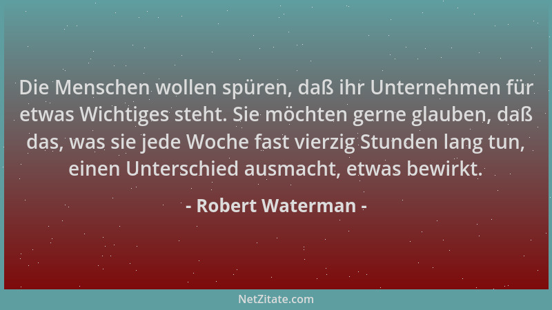 Robert Waterman - Die Menschen wollen spüren, daß ihr Unternehmen für etwas Wichtiges steht. Sie möchten gerne glauben, daß...