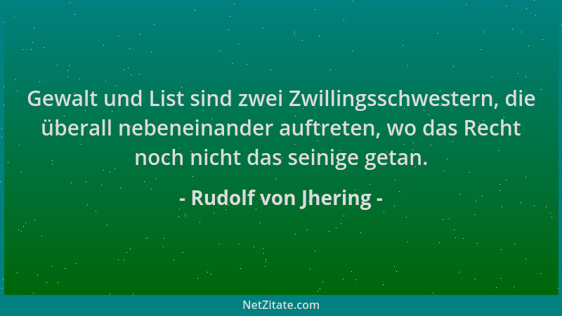 Rudolf von Jhering - Gewalt und List sind zwei Zwillingsschwestern, die überall nebeneinander auftreten, wo das Recht noch...