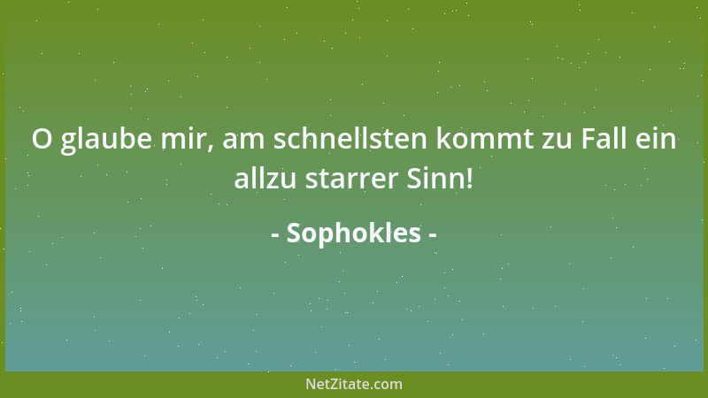 Sophokles - O glaube mir, am schnellsten kommt zu Fall ein allzu starrer Sinn!...