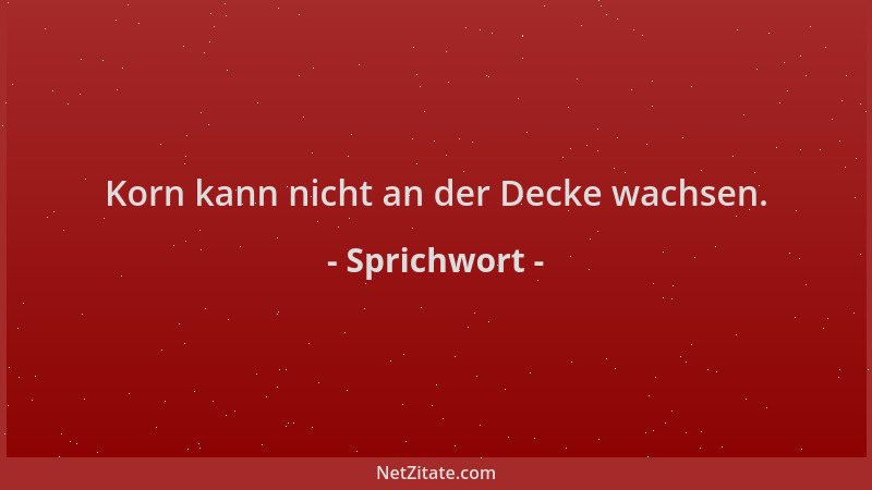Sprichwort - Korn kann nicht an der Decke wachsen....