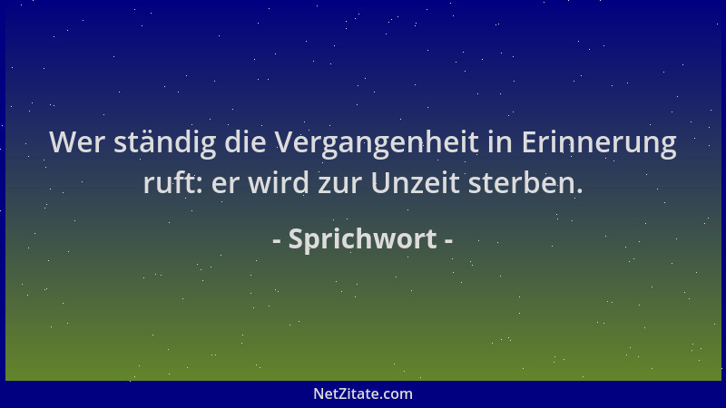 Sprichwort - Wer ständig die Vergangenheit in Erinnerung ruft: er wird zur Unzeit sterben....