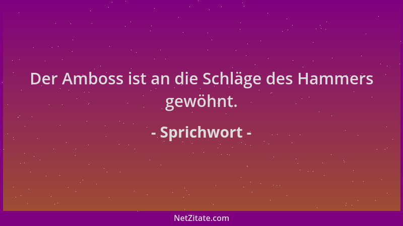 Sprichwort - Der Amboss ist an die Schläge des Hammers gewöhnt....