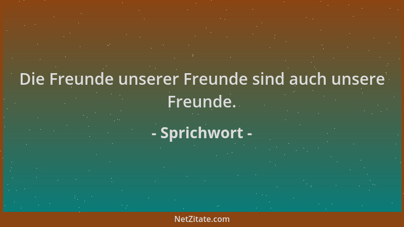 Sprichwort - Die Freunde unserer Freunde sind auch unsere Freunde....