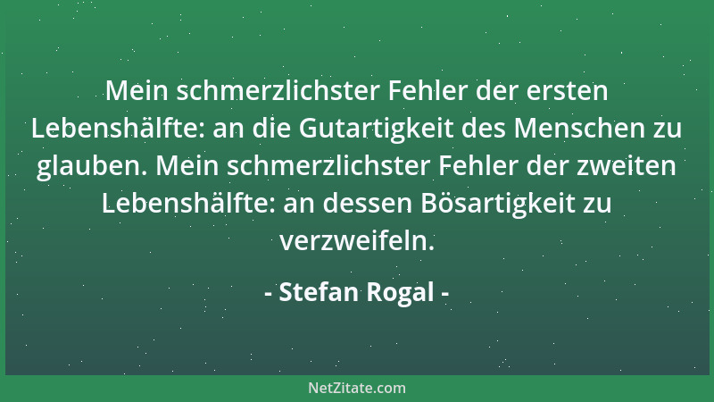 Stefan Rogal - Mein schmerzlichster Fehler der ersten Lebenshälfte: an die Gutartigkeit des Menschen zu glauben. Mein schme...