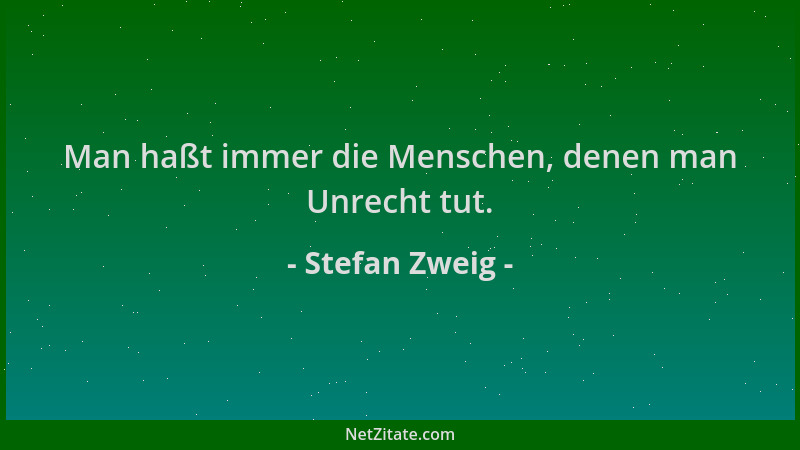 Stefan Zweig - Man haßt immer die Menschen, denen man Unrecht tut....