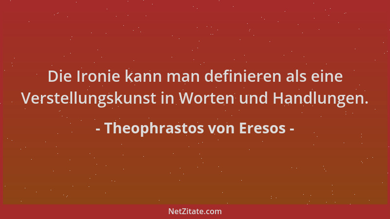 Theophrastos von Eresos - Die Ironie kann man definieren als eine Verstellungskunst in Worten und Handlungen....