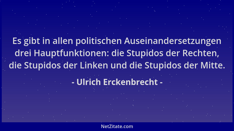 Ulrich Erckenbrecht - Es gibt in allen politischen Auseinandersetzungen drei Hauptfunktionen: die Stupidos der Rechten, die...