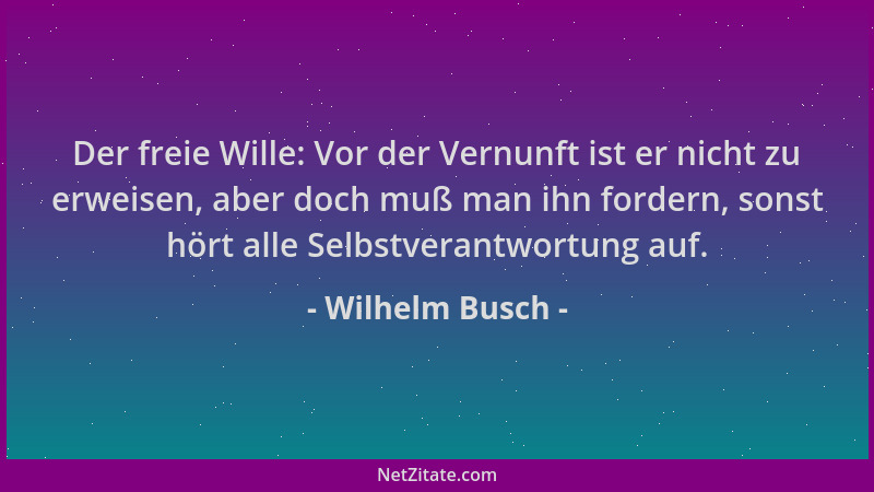 Wilhelm Busch - Der freie Wille: Vor der Vernunft ist er nicht zu erweisen, aber doch muß man ihn fordern, sonst hört alle...