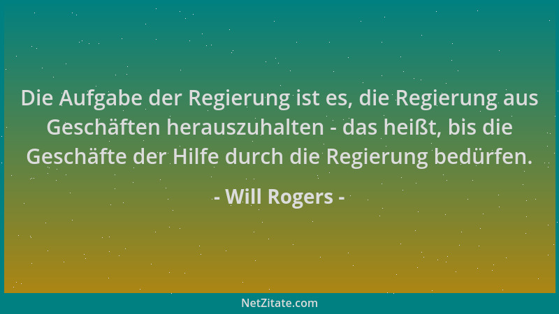Will Rogers - Die Aufgabe der Regierung ist es, die Regierung aus Geschäften herauszuhalten - das heißt, bis die Geschäfte...