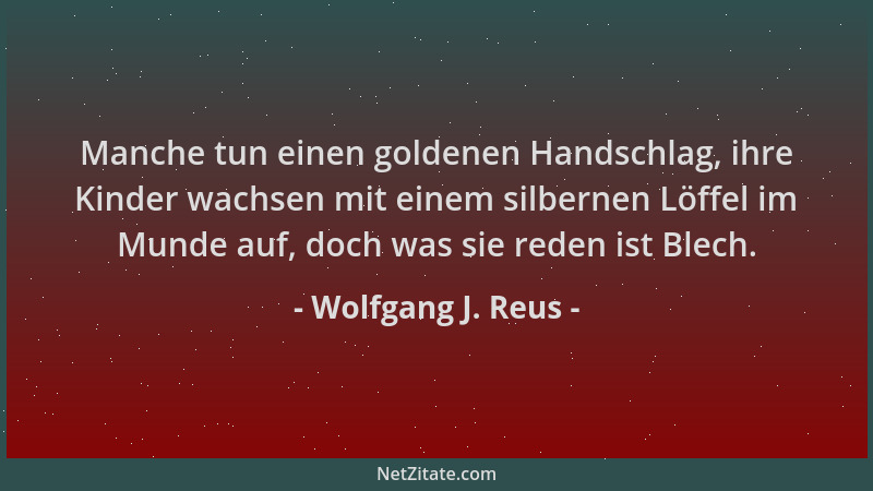 Wolfgang J. Reus - Manche tun einen goldenen Handschlag, ihre Kinder wachsen mit einem silbernen Löffel im Munde auf, doch...