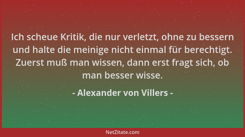 Alexander von Villers - Ich scheue Kritik, die nur verletzt, ohne zu bessern und halte die meinige nicht einmal für berecht...