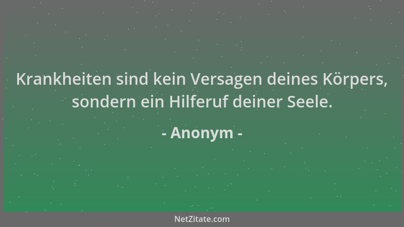 Anonym - Krankheiten sind kein Versagen deines Körpers, sondern ein Hilferuf deiner Seele....