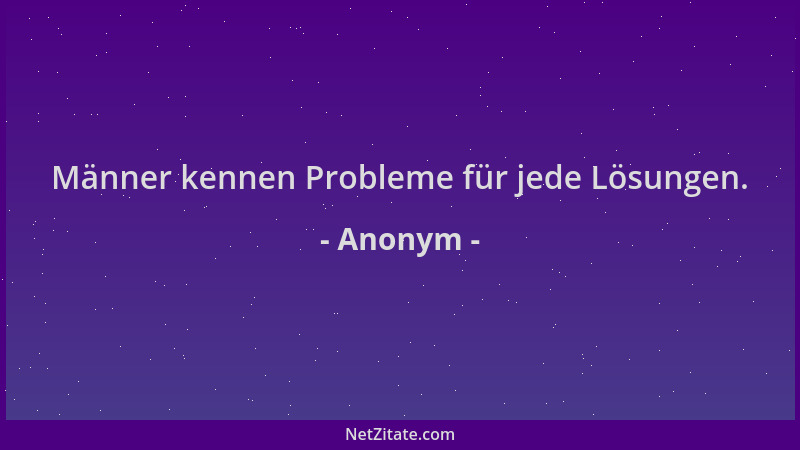 Anonym - Männer kennen Probleme für jede Lösungen....