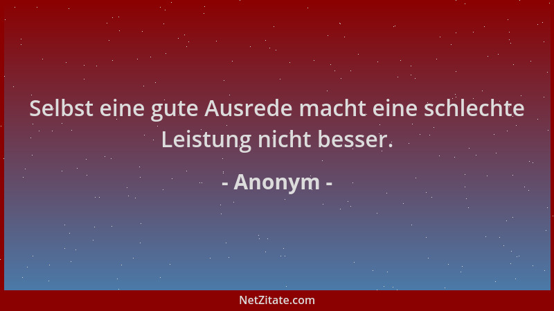 Anonym - Selbst eine gute Ausrede macht eine schlechte Leistung nicht besser....