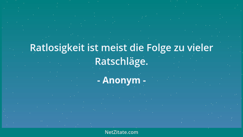 Anonym - Ratlosigkeit ist meist die Folge zu vieler Ratschläge....