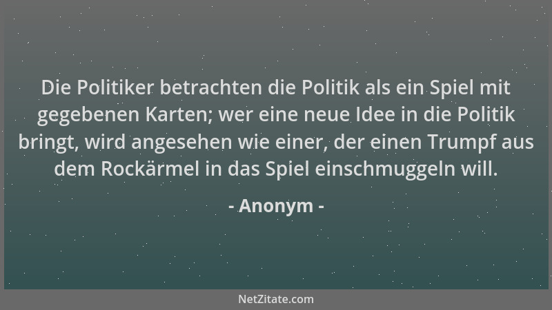 Anonym - Die Politiker betrachten die Politik als ein Spiel mit gegebenen Karten; wer eine neue Idee in die Politik bringt,...