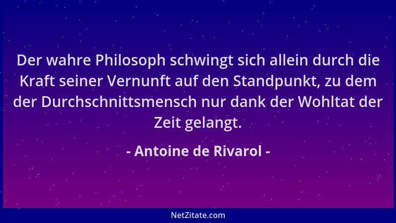 Antoine de Rivarol - Der wahre Philosoph schwingt sich allein durch die Kraft seiner Vernunft auf den Standpunkt, zu dem de...
