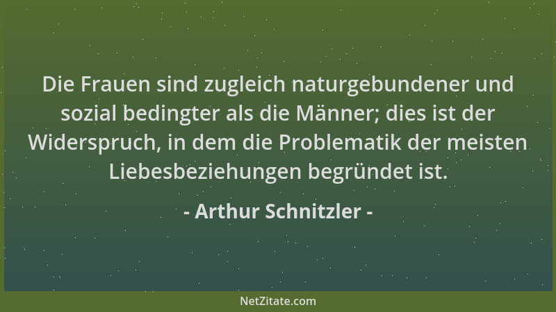 Arthur Schnitzler - Die Frauen sind zugleich naturgebundener und sozial bedingter als die Männer; dies ist der Widerspruch,...