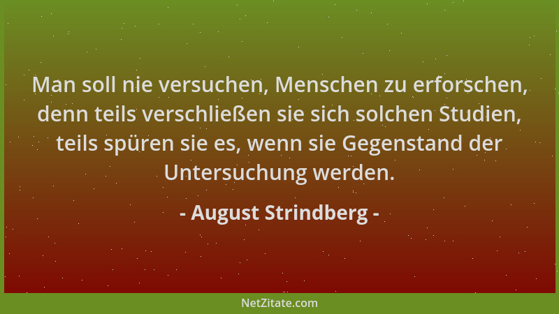 August Strindberg - Man soll nie versuchen, Menschen zu erforschen, denn teils verschließen sie sich solchen Studien, teils...