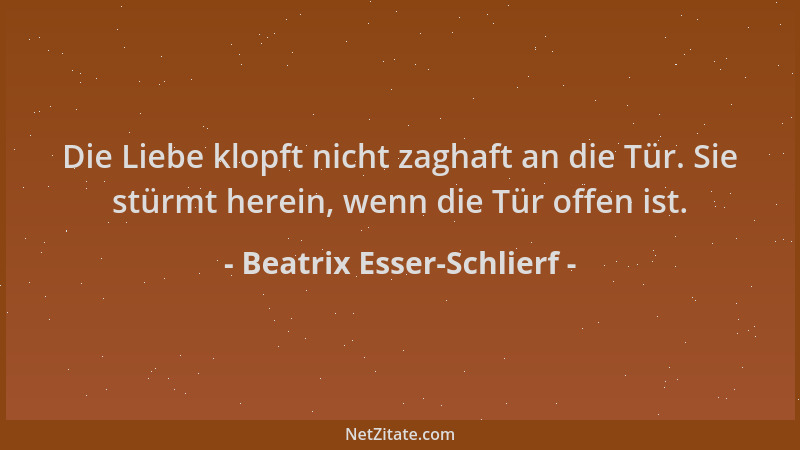 Beatrix Esser-Schlierf - Die Liebe klopft nicht zaghaft an die Tür. Sie stürmt herein, wenn die Tür offen ist....