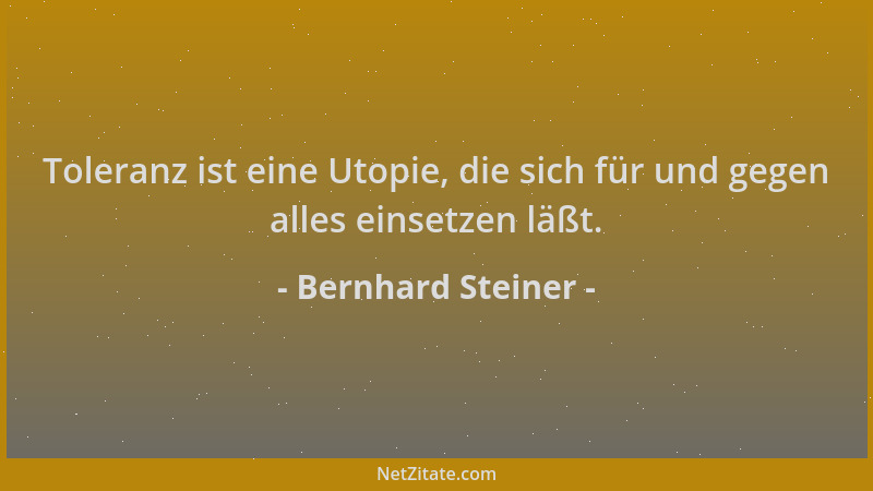 Bernhard Steiner - Toleranz ist eine Utopie, die sich für und gegen alles einsetzen läßt....
