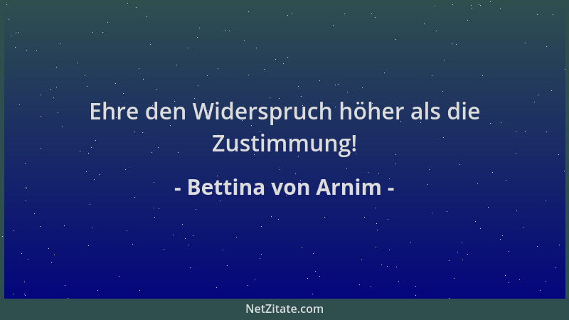Bettina von Arnim - Ehre den Widerspruch höher als die Zustimmung!...