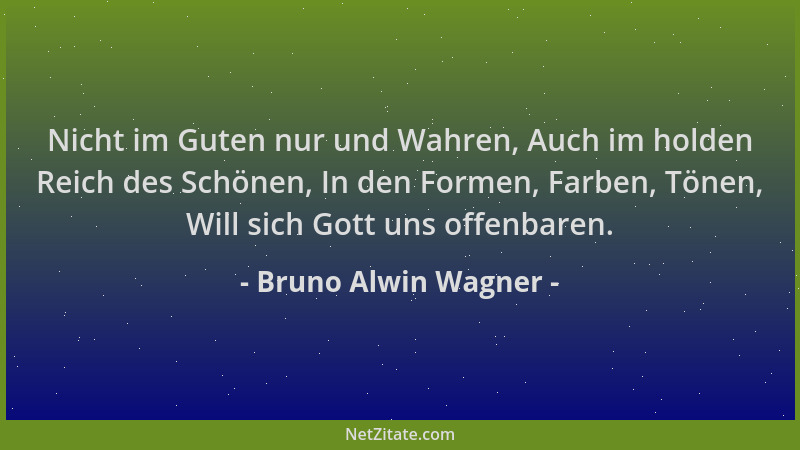 Bruno Alwin Wagner - Nicht im Guten nur und Wahren, Auch im holden Reich des Schönen, In den Formen, Farben, Tönen, Will si...