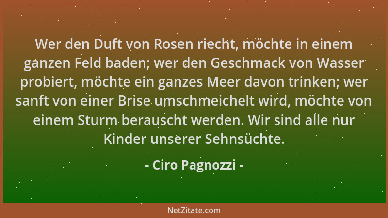 Ciro Pagnozzi - Wer den Duft von Rosen riecht, möchte in einem ganzen Feld baden; wer den Geschmack von Wasser probiert, mö...
