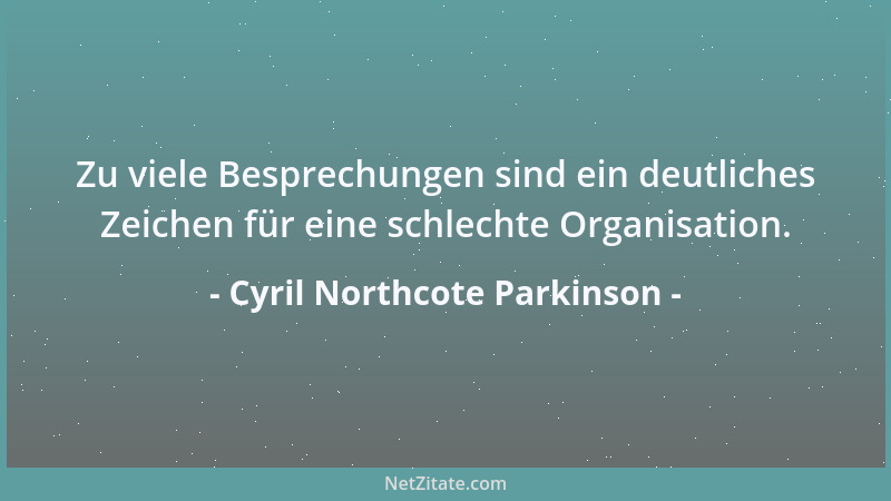 Cyril Northcote Parkinson - Zu viele Besprechungen sind ein deutliches Zeichen für eine schlechte Organisation....