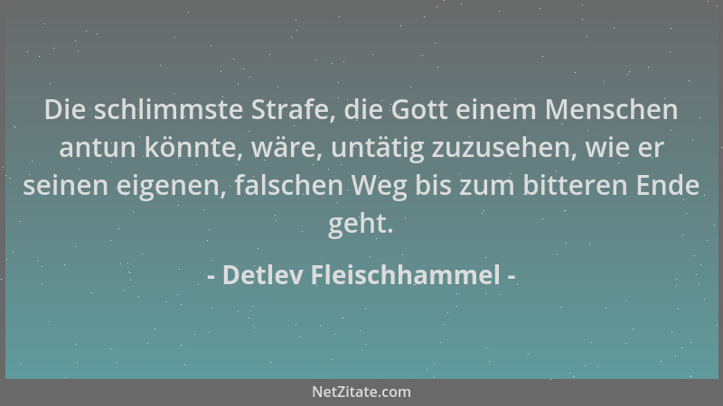 Detlev Fleischhammel - Die schlimmste Strafe, die Gott einem Menschen antun könnte, wäre, untätig zuzusehen, wie er seinen...
