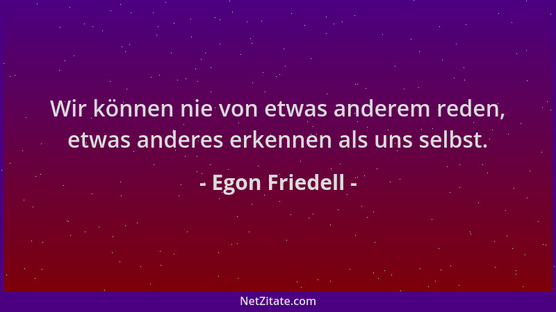 Egon Friedell - Wir können nie von etwas anderem reden, etwas anderes erkennen als uns selbst....