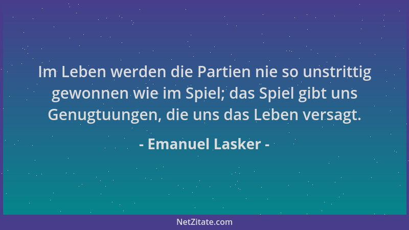 Emanuel Lasker - Im Leben werden die Partien nie so unstrittig gewonnen wie im Spiel; das Spiel gibt uns Genugtuungen, die...