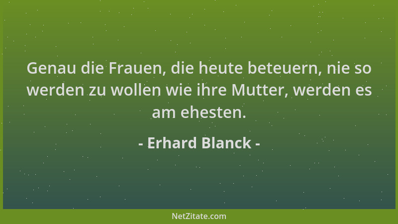 Erhard Blanck - Genau die Frauen, die heute beteuern, nie so werden zu wollen wie ihre Mutter, werden es am ehesten....