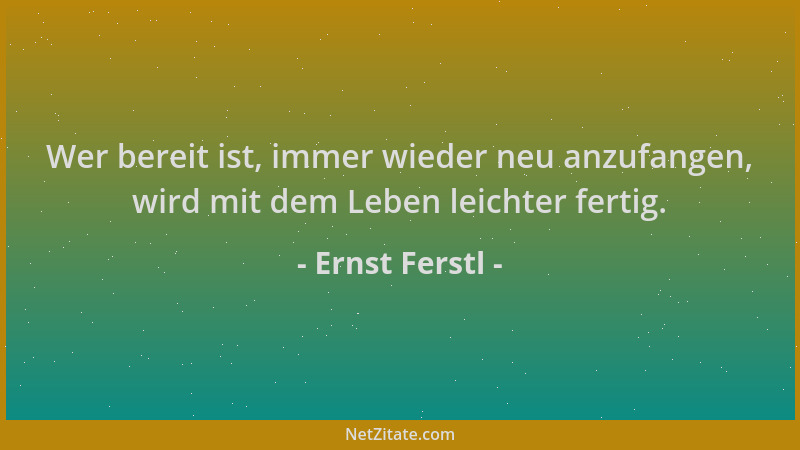 Ernst Ferstl - Wer bereit ist, immer wieder neu anzufangen, wird mit dem Leben leichter fertig....