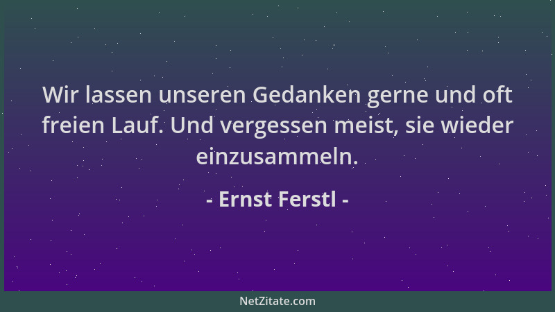 Ernst Ferstl - Wir lassen unseren Gedanken gerne und oft freien Lauf. Und vergessen meist, sie wieder einzusammeln....