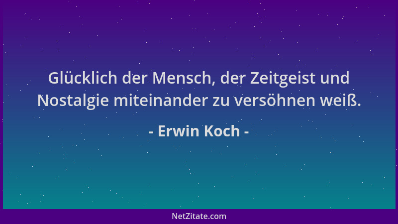 Erwin Koch - Glücklich der Mensch, der Zeitgeist und Nostalgie miteinander zu versöhnen weiß....