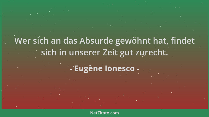 Eugène Ionesco - Wer sich an das Absurde gewöhnt hat, findet sich in unserer Zeit gut zurecht....