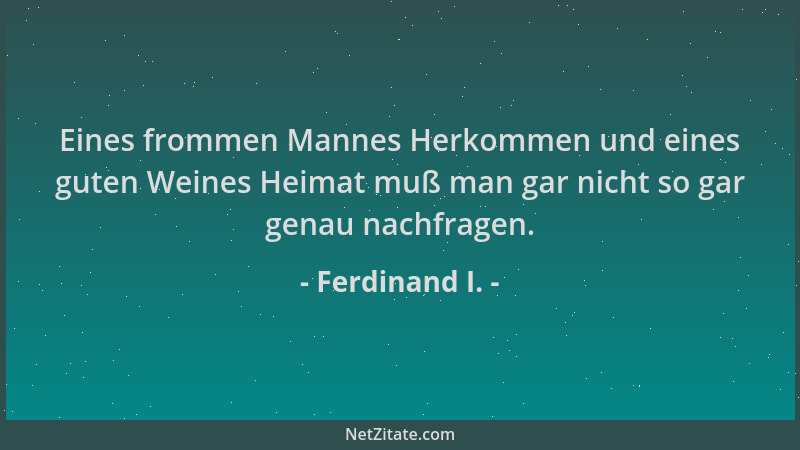 Ferdinand I. - Eines frommen Mannes Herkommen und eines guten Weines Heimat muß man gar nicht so gar genau nachfragen....