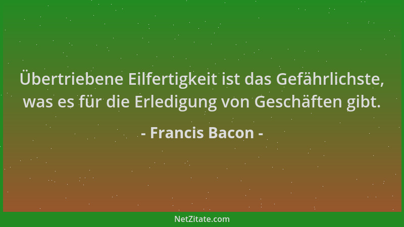 Francis Bacon - Übertriebene Eilfertigkeit ist das Gefährlichste, was es für die Erledigung von Geschäften gibt....