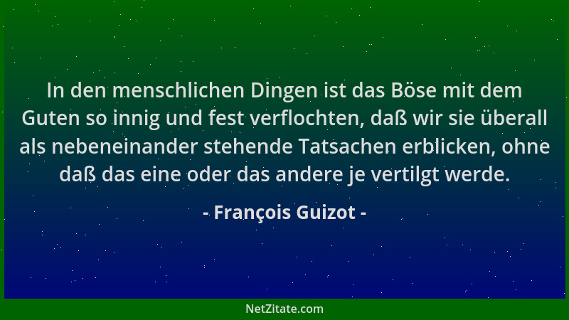 François Guizot - In den menschlichen Dingen ist das Böse mit dem Guten so innig und fest verflochten, daß wir sie überall...