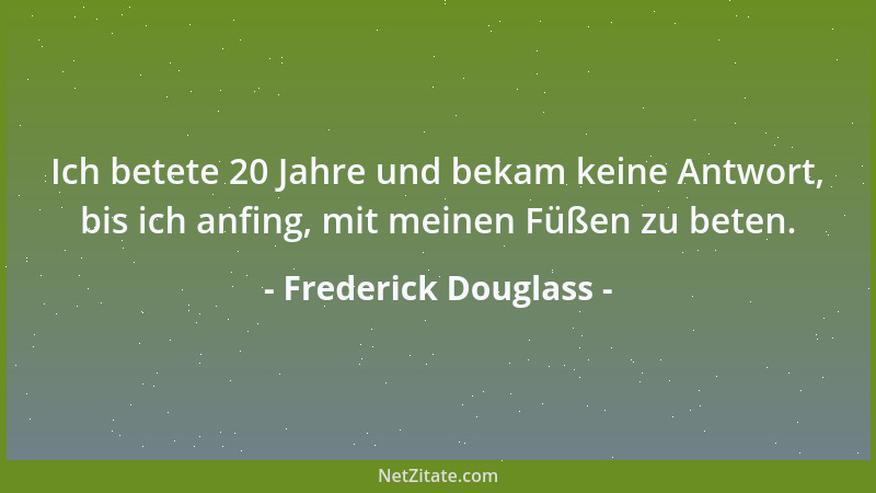 Frederick Douglass - Ich betete 20 Jahre und bekam keine Antwort, bis ich anfing, mit meinen Füßen zu beten....