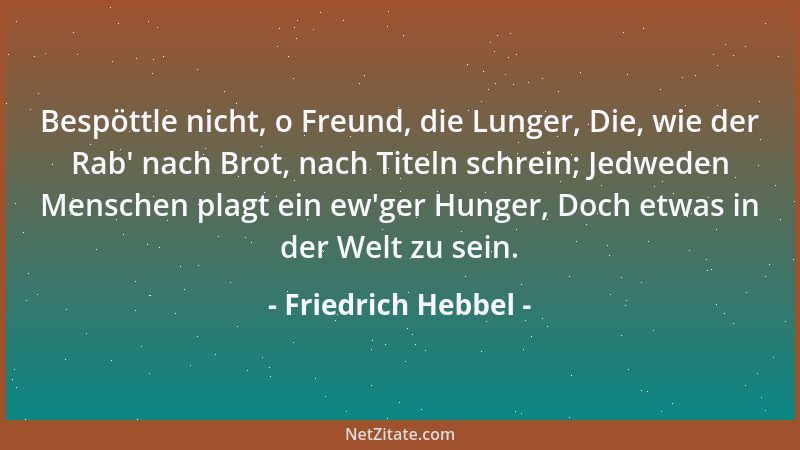 Friedrich Hebbel - Bespöttle nicht, o Freund, die Lunger, Die, wie der Rab ' nach Brot, nach Titeln schrein; Jedweden Mensch...