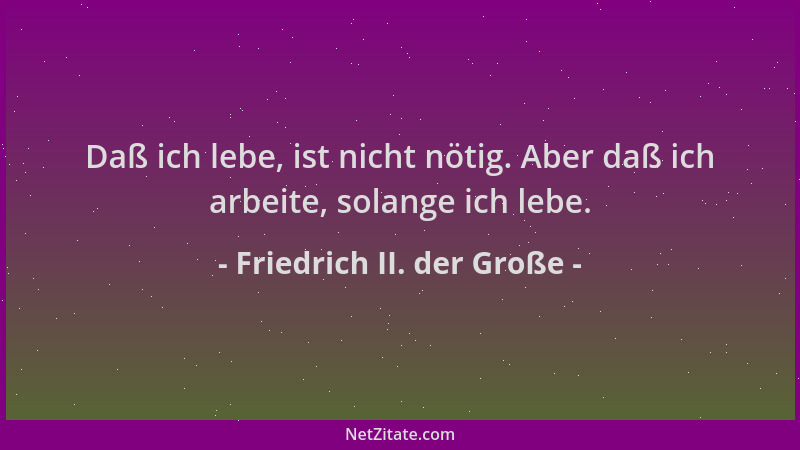 Friedrich II. der Große - Daß ich lebe, ist nicht nötig. Aber daß ich arbeite, solange ich lebe....