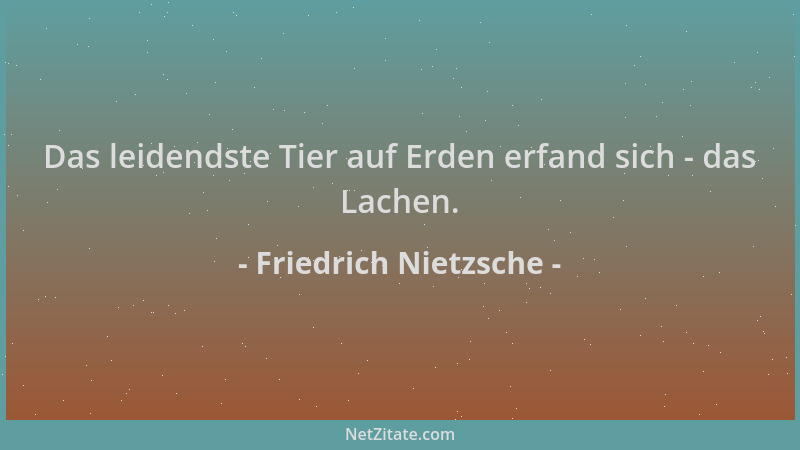 Friedrich Nietzsche - Das leidendste Tier auf Erden erfand sich - das Lachen....