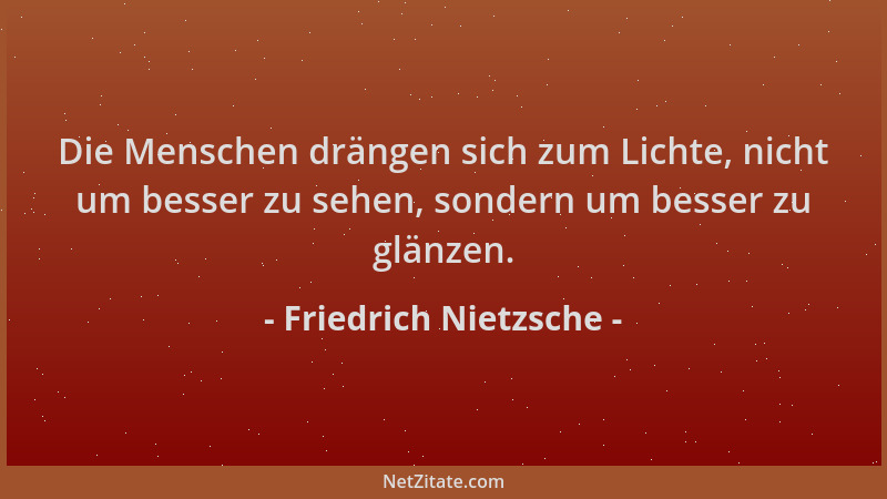 Friedrich Nietzsche - Die Menschen drängen sich zum Lichte, nicht um besser zu sehen, sondern um besser zu glänzen....