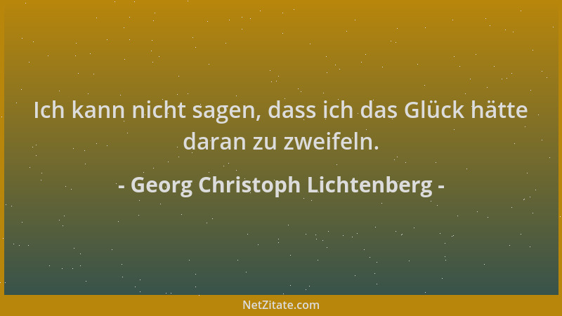 Georg Christoph Lichtenberg - Ich kann nicht sagen, dass ich das Glück hätte daran zu zweifeln....