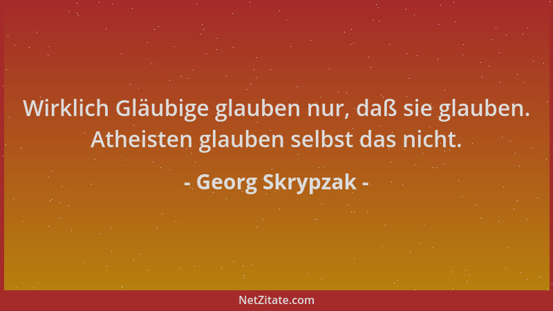 Georg Skrypzak - Wirklich Gläubige glauben nur, daß sie glauben. Atheisten glauben selbst das nicht....